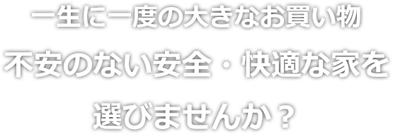 一生に一度の大きなお買い物不安のない安全・快適な家を選びませんか？